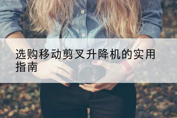 岭东移动剪叉升降机怎么选-选购移动剪叉升降机的实用指南