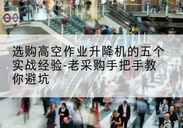 岭东高空作业升降机厂家-选购高空作业升降机的五个实战经验-老采购手把手教你避坑