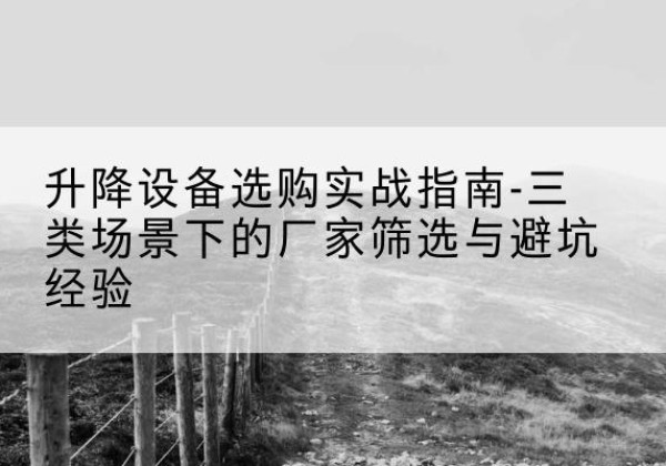 岭东移动式升降机厂家推荐-升降设备选购实战指南-三类场景下的厂家筛选与避坑经验