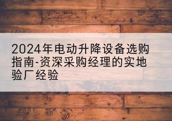 岭东电动剪叉升降平台厂家-2024年电动升降设备选购指南-资深采购经理的实地验厂经验