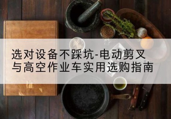 岭东电动剪叉升降平台怎么选-选对设备不踩坑-电动剪叉与高空作业车实用选购指南