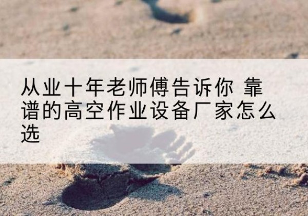 岭东高空作业升降机厂家推荐-从业十年老师傅告诉你 靠谱的高空作业设备厂家怎么选