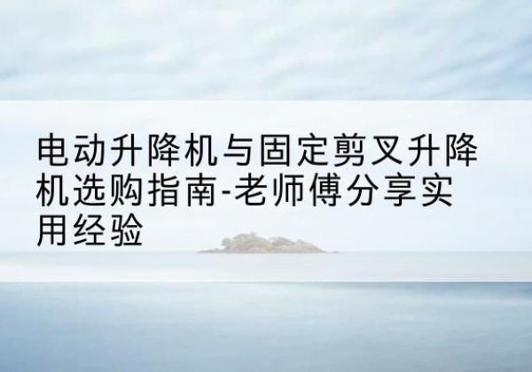 岭东电动升降机怎么选-电动升降机与固定剪叉升降机选购指南-老师傅分享实用经验