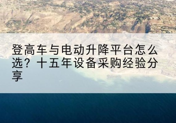 岭东登高车厂家厂家-登高车与电动升降平台怎么选？十五年设备采购经验分享