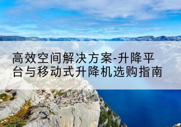 岭东升降平台厂家-*空间解决方案-升降平台与移动式升降机选购指南