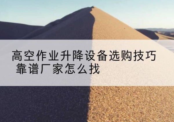 岭东电动升降平台厂家推荐-高空作业升降设备选购技巧 靠谱厂家怎么找