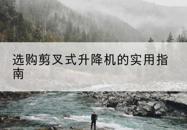 岭东剪叉式升降机怎么选-选购剪叉式升降机的实用指南