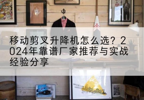 岭东升降平台厂家推荐-移动剪叉升降机怎么选？2024年靠谱厂家推荐与实战经验分享