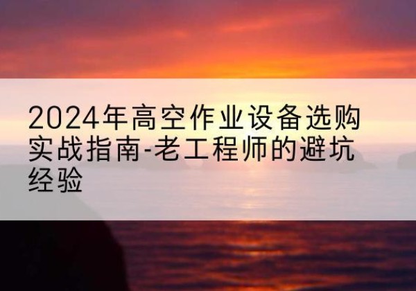 岭东高空作业升降机厂家推荐-2024年高空作业设备选购实战指南-老工程师的避坑经验