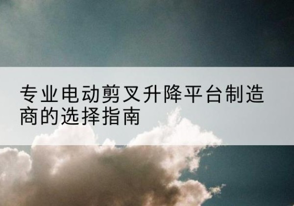 岭东电动剪叉升降平台厂家-专业电动剪叉升降平台制造商的选择指南