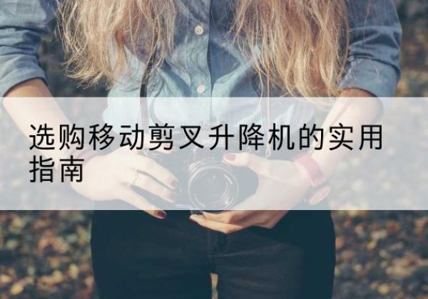 岭东移动剪叉升降机怎么选-选购移动剪叉升降机的实用指南