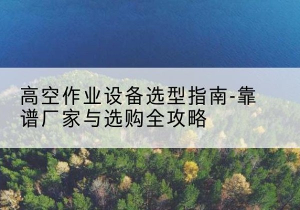 岭东升降车厂家-高空作业设备选型指南-靠谱厂家与选购全攻略